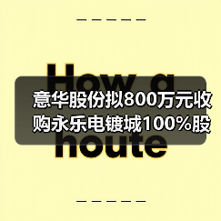 意华股份拟800万元收购永乐电镀城100%股权(图1) 意华股份拟800万元收购永乐电镀城100%股权(图1)