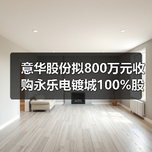 意华股份拟800万元收购永乐电镀城100%股权(图2) 意华股份拟800万元收购永乐电镀城100%股权(图2)