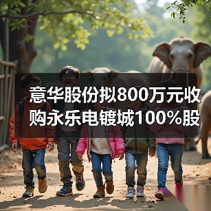 意华股份拟800万元收购永乐电镀城100%股权(图4) 意华股份拟800万元收购永乐电镀城100%股权(图4)