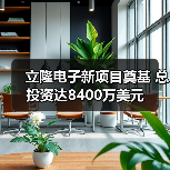 立隆电子新项目奠基 总投资达8400万美元(图2) 立隆电子新项目奠基 总投资达8400万美元(图2)