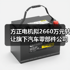 方正电机拟2660万元转让旗下汽车零部件公司100%股权（图1）