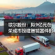 歌尔股份：拟9亿元在荣成市投建智能器件封测项目（图3）