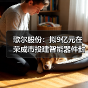 歌尔股份：拟9亿元在荣成市投建智能器件封测项目（图1）