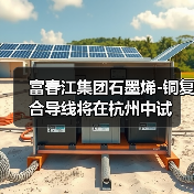 富春江集团石墨烯-铜复合导线将在杭州中试(图2) 富春江集团石墨烯-铜复合导线将在杭州中试(图2)