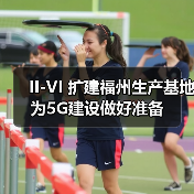 II-VI 扩建福州生产基地为5G建设做好准备（图1）