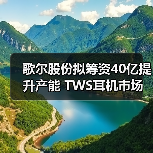 歌尔股份拟筹资40亿提升产能 TWS耳机市场或将迎来高速增长(图4) 歌尔股份拟筹资40亿提升产能 TWS耳机市场或将迎来高速增长(图4)
