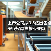 上市公司拟3.5亿出售维安股权聚焦核心业务(图1) 上市公司拟3.5亿出售维安股权聚焦核心业务(图1)