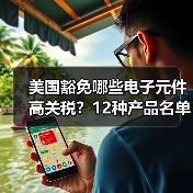 美国豁免哪些电子元件高关税?12种产品名单曝光(图4) 美国豁免哪些电子元件高关税?12种产品名单曝光(图4)