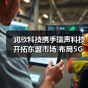 润欣科技携手瑞声科技开拓东盟市场 布局5G射频与AIOT(图4) 润欣科技携手瑞声科技开拓东盟市场 布局5G射频与AIOT(图4)