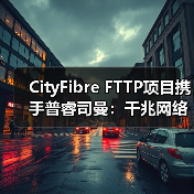 CityFibre FTTP项目携手普睿司曼：千兆网络加速布局（图2）