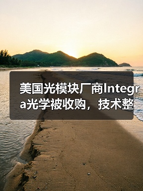 美国光模块厂商Integra光学被收购,技术整合与市场扩展引关注 美国光模块厂商Integra光学被收购,技术整合与市场扩展引关注