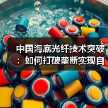 中国海底光纤技术突破:如何打破垄断实现自主可控?(图3) 中国海底光纤技术突破:如何打破垄断实现自主可控?(图3)