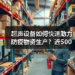 超声设备如何快速助力防疫物资生产?近500套高效交付(图4) 超声设备如何快速助力防疫物资生产?近500套高效交付(图4)
