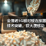 金信诺5G板对板连接器技术突破，获大唐移动独家认可（图4）