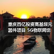 重庆百亿投资高基频元器件项目 5G物联网需求如何应对?(图1) 重庆百亿投资高基频元器件项目 5G物联网需求如何应对?(图1)