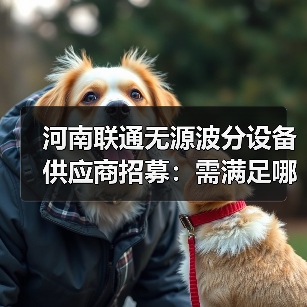 河南联通无源波分设备供应商招募:需满足哪些条件?(图4) 河南联通无源波分设备供应商招募:需满足哪些条件?(图4)