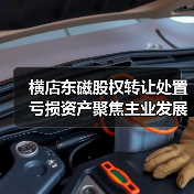 横店东磁股权转让处置亏损资产聚焦主业发展(图1) 横店东磁股权转让处置亏损资产聚焦主业发展(图1)