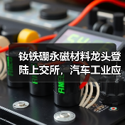 钕铁硼永磁材料龙头登陆上交所,汽车工业应用前景如何? 钕铁硼永磁材料龙头登陆上交所,汽车工业应用前景如何?