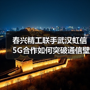 春兴精工联手武汉虹信 5G合作如何突破通信壁垒(图2) 春兴精工联手武汉虹信 5G合作如何突破通信壁垒(图2)