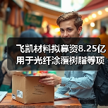 飞凯材料拟募资8.25亿用于光纤涂覆树脂等项目 飞凯材料拟募资8.25亿用于光纤涂覆树脂等项目