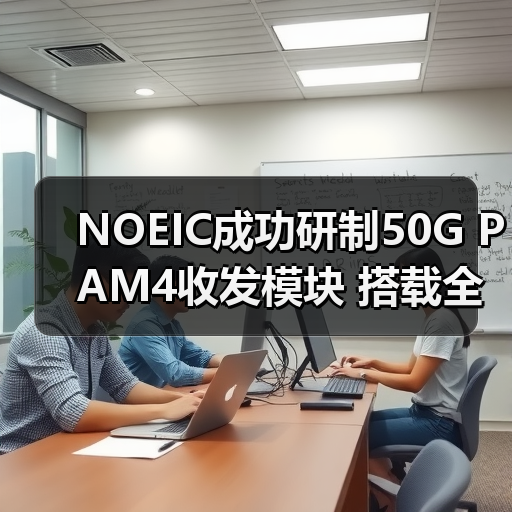 NOEIC成功研制50G PAM4收发模块 搭载全国产DSP芯片（图2）