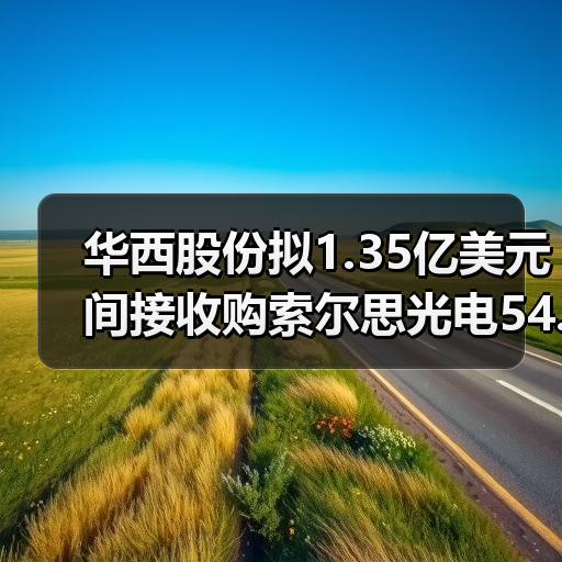 华西股份拟1.35亿美元间接收购索尔思光电54.68%股权 华西股份拟1.35亿美元间接收购索尔思光电54.68%股权