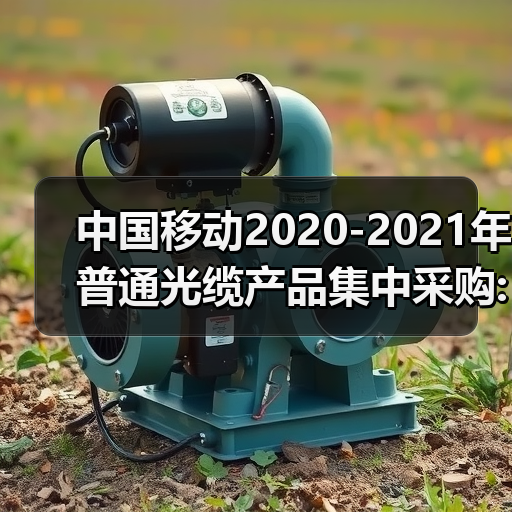 中国移动2020-2021年普通光缆产品集中采购: 约1.192亿芯公里(图3) 中国移动2020-2021年普通光缆产品集中采购: 约1.192亿芯公里(图3)