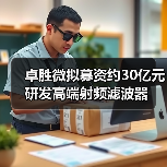卓胜微拟募资约30亿元研发高端射频滤波器(图3) 卓胜微拟募资约30亿元研发高端射频滤波器(图3)