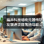 瑞声科技精密元器件研发制造项目落地马鞍山(图3) 瑞声科技精密元器件研发制造项目落地马鞍山(图3)