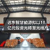 远东智慧能源拟以18.4亿元投资光棒至光缆产业链 远东智慧能源拟以18.4亿元投资光棒至光缆产业链