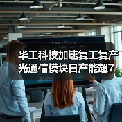 华工科技加速复工复产 光通信模块日产能超7万支 华工科技加速复工复产 光通信模块日产能超7万支