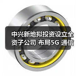 中兴新地拟投资设立全资子公司 布局5G 通信配套业务 中兴新地拟投资设立全资子公司 布局5G 通信配套业务
