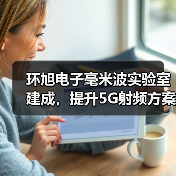 环旭电子毫米波实验室建成,提升5G射频方案设计能力(图4) 环旭电子毫米波实验室建成,提升5G射频方案设计能力(图4)