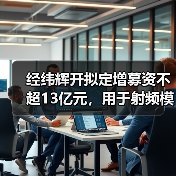 经纬辉开拟定增募资不超13亿元,用于射频模组芯片研发等项目(图1) 经纬辉开拟定增募资不超13亿元,用于射频模组芯片研发等项目(图1)