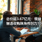 总价超3.67亿元:领益智造收购珠海伟创力100%股权(图1) 总价超3.67亿元:领益智造收购珠海伟创力100%股权(图1)