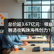 总价超3.67亿元:领益智造收购珠海伟创力100%股权(图3) 总价超3.67亿元:领益智造收购珠海伟创力100%股权(图3)