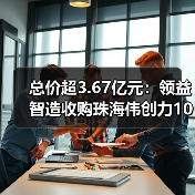 总价超3.67亿元:领益智造收购珠海伟创力100%股权(图4) 总价超3.67亿元:领益智造收购珠海伟创力100%股权(图4)